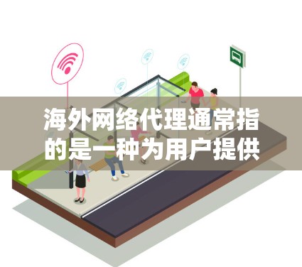 海外网络代理通常指的是一种为用户提供访问国外网站或服务的网络服务或代理。这种代理可能涉及网站翻译、监控、域名管理、IP地址设置等，帮助用户方便地访问海外的网站或资源。以下是一些可能的解释