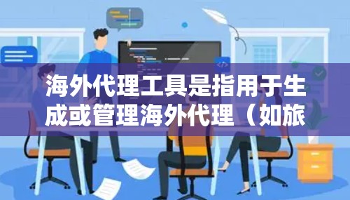 海外代理工具是指用于生成或管理海外代理（如旅游代理、医疗代理等）的工具。以下是一些常见的海外代理工具及其特点