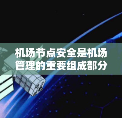 机场节点安全是机场管理的重要组成部分,确保机场运行高效、有序。以下是关于机场节点安全的详细分析
