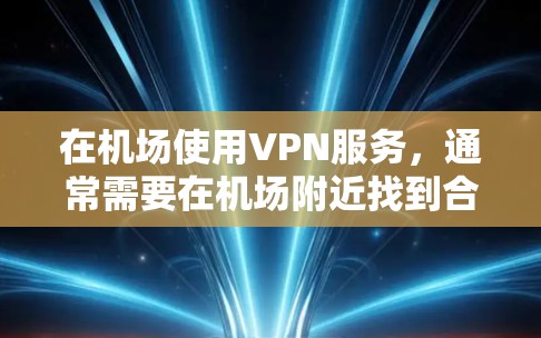 在机场使用VPN服务，通常需要在机场附近找到合适的VPN设备或服务。以下是一些常见的情况和建议