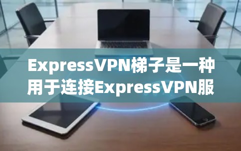 ExpressVPN梯子是一种用于连接ExpressVPN服务的连接方式，通常由多个端口组成，用户可以根据需求选择合适的端口进行连接。以下是关于ExpressVPN梯子的详细介绍