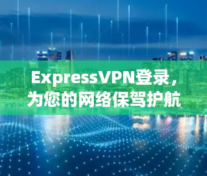 ExpressVPN登录，为您的网络保驾护航
