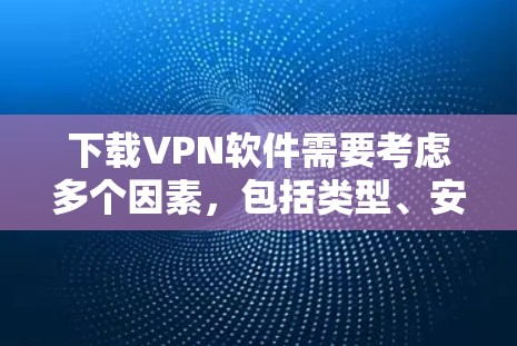 下载VPN软件需要考虑多个因素，包括类型、安全性和兼容性。以下是使用VPN软件的步骤指南