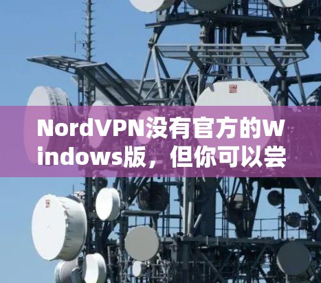 NordVPN没有官方的Windows版,但你可以尝试以下方法来连接到 NordVPN