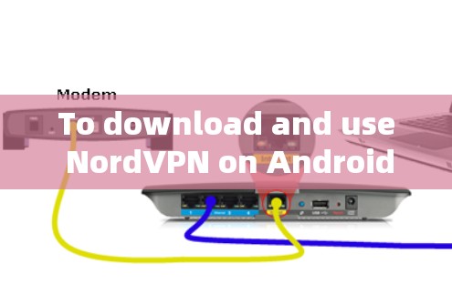 To download and use NordVPN on Android,follow these steps: