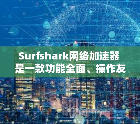 Surfshark网络加速器 是一款功能全面、操作友好的网络加速工具,适合多种使用场景。以下是对它的详细介绍