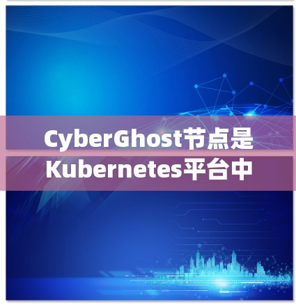 CyberGhost节点是Kubernetes平台中的一个容器管理节点，主要用于处理大规模容器工作负载。以下是关于CyberGhost节点的详细信息