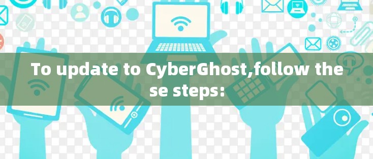 To update to CyberGhost,follow these steps: