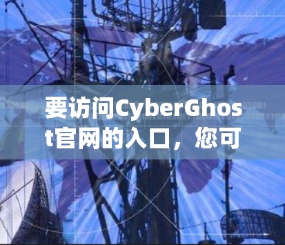 要访问CyberGhost官网的入口，您可以按照以下步骤操作