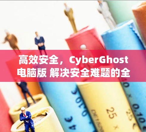 高效安全,CyberGhost电脑版 解决安全难题的全新解决方案 高效安全,CyberGhost电脑版 解决安全难题的全新解决方案