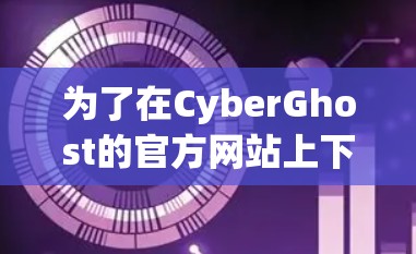 为了在CyberGhost的官方网站上下载软件,您可以按照以下步骤操作 为了在CyberGhost的官方网站上下载软件,您可以按照以下步骤操作