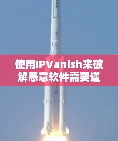 使用IPVanish来破解恶意软件需要谨慎和耐心，以下是一步步的指南