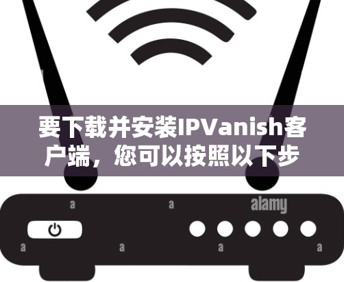 要下载并安装IPVanish客户端,您可以按照以下步骤进行 要下载并安装IPVanish客户端,您可以按照以下步骤进行