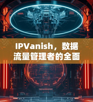 IPVanish,数据流量管理者的全面解决方案 IPVanish,数据流量管理者的全面解决方案