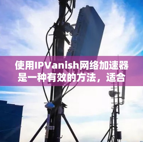 使用IPVanish网络加速器是一种有效的方法,适合需要稳定网络连接的用户。以下是对IPVanish的详细分析和推荐 使用IPVanish网络加速器是一种有效的方法,适合需要稳定网络连接的用户。以下是对IPVanish的详细分析和推荐