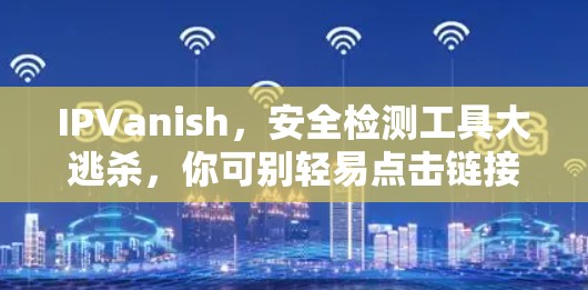 IPVanish,安全检测工具大逃杀,你可别轻易点击链接哦!