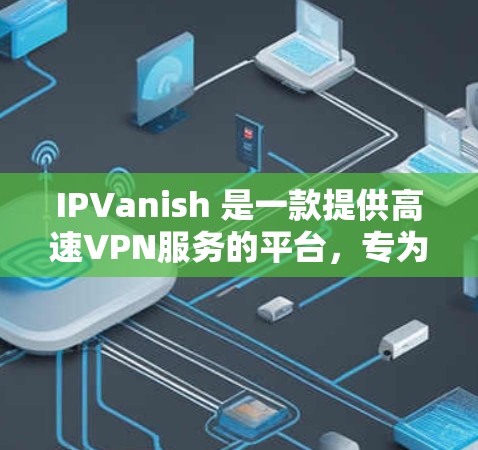 IPVanish 是一款提供高速VPN服务的平台，专为追求安全和速度的用户设计。以下是关于 IPVanish 的详细介绍