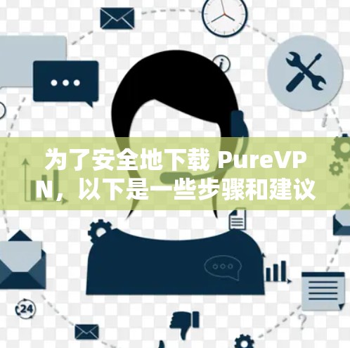 为了安全地下载 PureVPN,以下是一些步骤和建议
