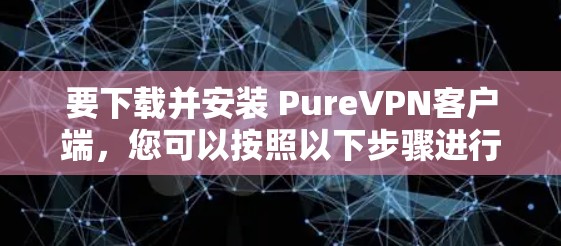 要下载并安装 PureVPN客户端,您可以按照以下步骤进行