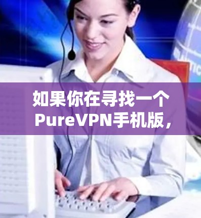 如果你在寻找一个 PureVPN手机版,那就是指专门设计为在手机上运行的VPN应用。虽然 PureVPN 的官方名称可能与纯VPN略有不同,但它通常提供了一个可靠且安全的VPN体验