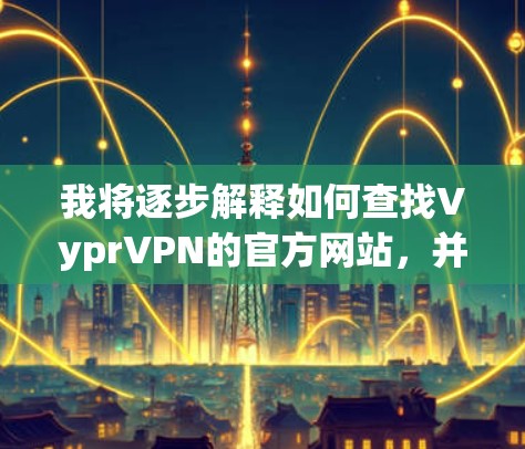 我将逐步解释如何查找VyprVPN的官方网站,并提供一个清晰的步骤指南