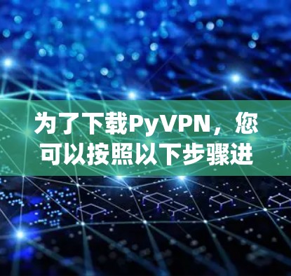 为了下载PyVPN,您可以按照以下步骤进行操作