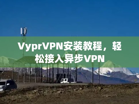 VyprVPN安装教程,轻松接入异步VPN