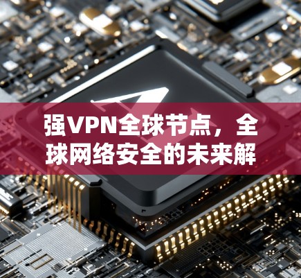 强VPN全球节点,全球网络安全的未来解决方案