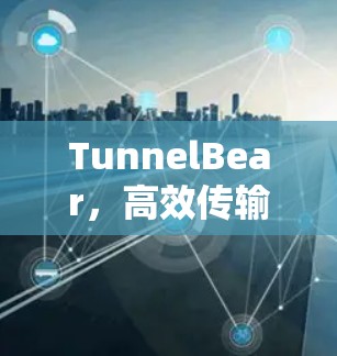 TunnelBear,高效传输与安全防护的智能客户端解决方案