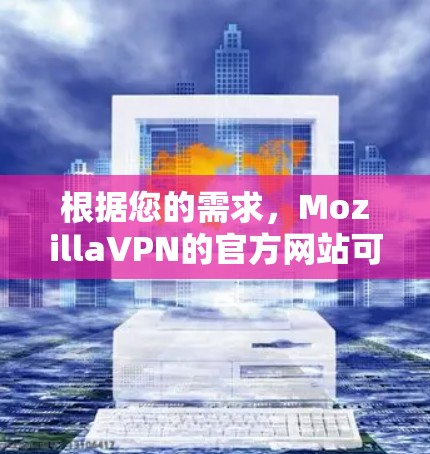 根据您的需求,MozillaVPN的官方网站可能需要经过核实的确认,因为搜索时发现某些链接可能不正确或不经过官方验证。以下是一个可能的解决方案