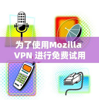 为了使用Mozilla VPN 进行免费试用,您可以按照以下步骤操作