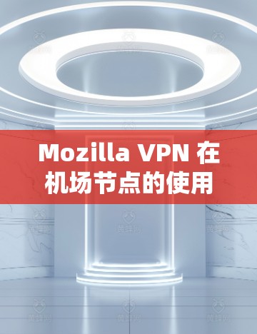 Mozilla VPN 在机场节点的使用情况通常涉及以下几个方面