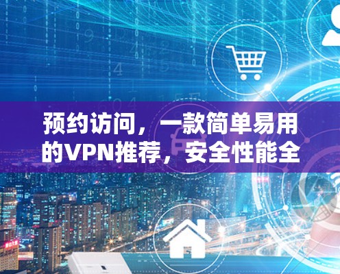 预约访问,一款简单易用的VPN推荐,安全性能全保障