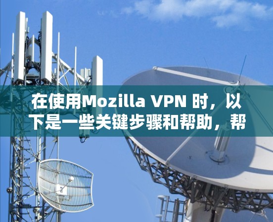 在使用Mozilla VPN 时,以下是一些关键步骤和帮助,帮助您有效解决常见问题