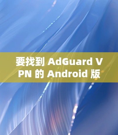 要找到 AdGuard VPN 的 Android 版,您可以按照以下步骤进行