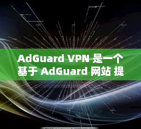 AdGuard VPN 是一个基于 AdGuard 网站 提供的多源多点对点 VPN 服务,主要用于提供安全、高效的网络连接。以下是关于 AdGuard VPN 节点的一些关键信息