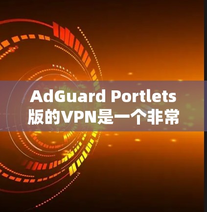 AdGuard Portlets版的VPN是一个非常强大的VPN服务,适合需要高安全性和多设备支持的用户。以下是该版本的特点和优势