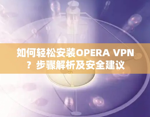 如何轻松安装OPERA VPN？步骤解析及安全建议