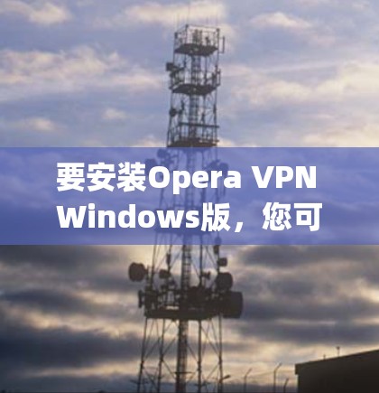 要安装Opera VPN Windows版，您可以按照以下步骤进行