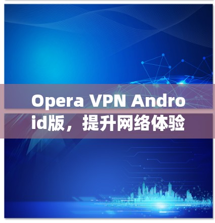 Opera VPN Android版，提升网络体验的高效网络保护解决方案