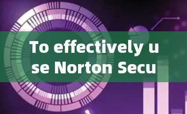 To effectively use Norton Secure VPN,follow these organized steps: