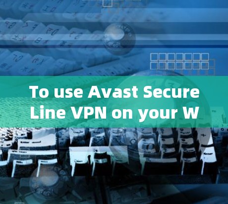 To use Avast SecureLine VPN on your Windows computer,follow these organized steps: