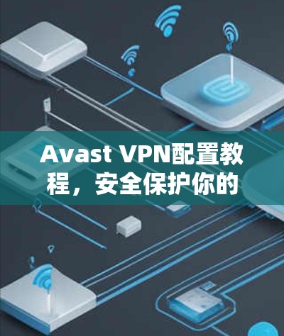 Avast VPN配置教程，安全保护你的网络