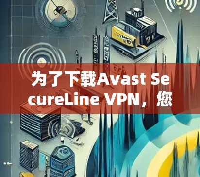 为了下载Avast SecureLine VPN，您可以按照以下步骤操作