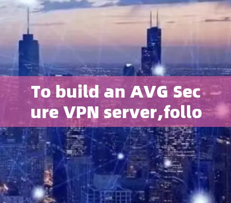To build an AVG Secure VPN server,follow this organized and step-by-step guide: