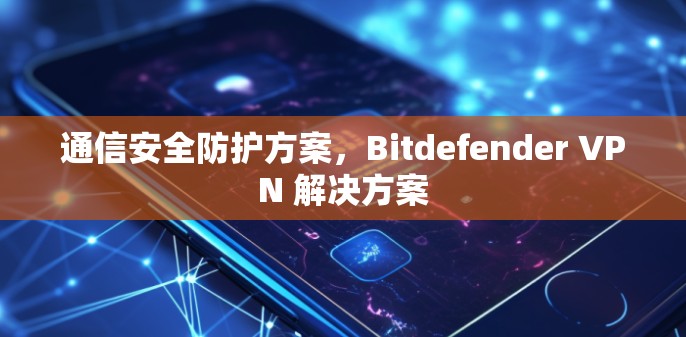 通信安全防护方案,Bitdefender VPN 解决方案