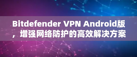 Bitdefender VPN Android版,增强网络防护的高效解决方案
