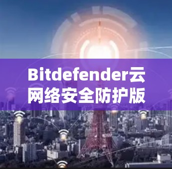 Bitdefender云网络安全防护版，保障云安全，守护数据安全