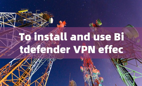 To install and use Bitdefender VPN effectively,follow these organized steps: