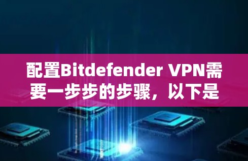配置Bitdefender VPN需要一步步的步骤,以下是详细的指南